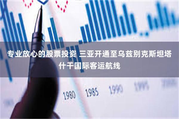 专业放心的股票投资 三亚开通至乌兹别克斯坦塔什干国际客运航线