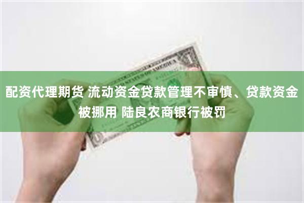 配资代理期货 流动资金贷款管理不审慎、贷款资金被挪用 陆良农商银行被罚