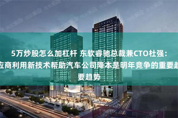 5万炒股怎么加杠杆 东软睿驰总裁兼CTO杜强：供应商利用新技术帮助汽车公司降本是明年竞争的重要趋势