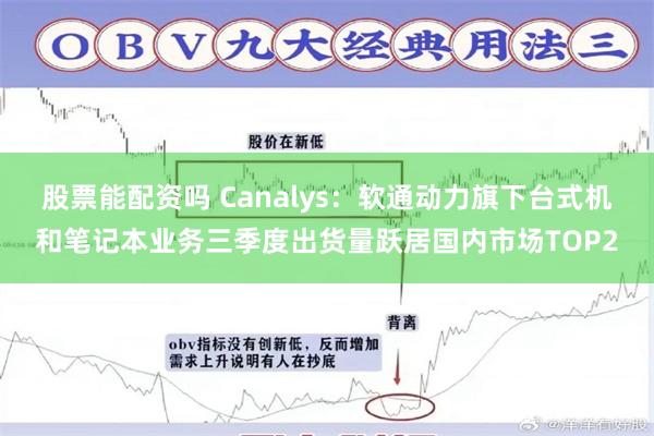 股票能配资吗 Canalys：软通动力旗下台式机和笔记本业务三季度出货量跃居国内市场TOP2