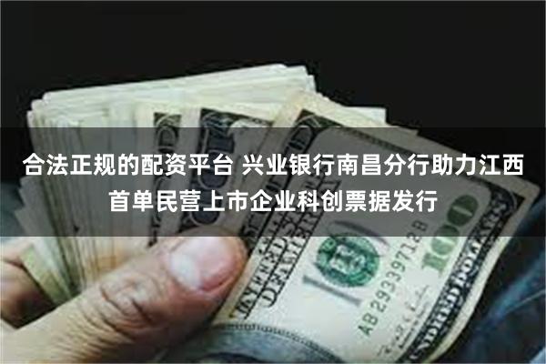 合法正规的配资平台 兴业银行南昌分行助力江西首单民营上市企业科创票据发行