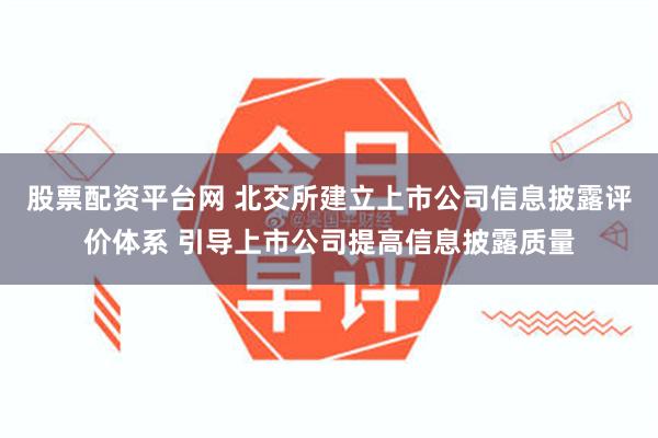 股票配资平台网 北交所建立上市公司信息披露评价体系 引导上市公司提高信息披露质量