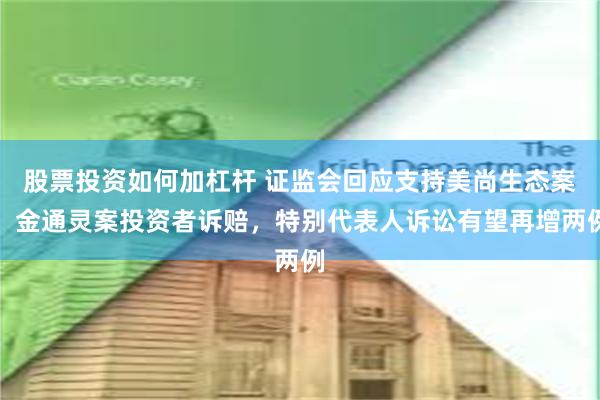 股票投资如何加杠杆 证监会回应支持美尚生态案、金通灵案投资者诉赔，特别代表人诉讼有望再增两例