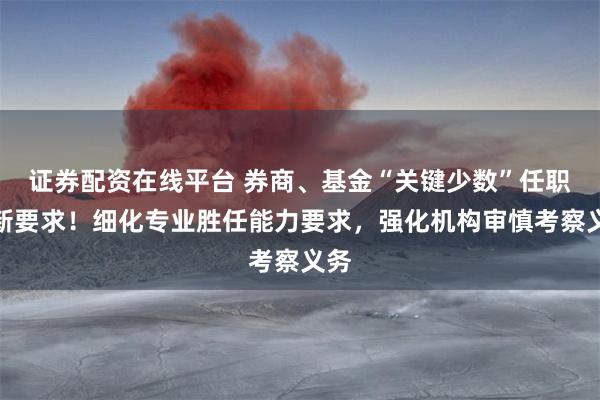 证券配资在线平台 券商、基金“关键少数”任职迎新要求！细化专业胜任能力要求，强化机构审慎考察义务