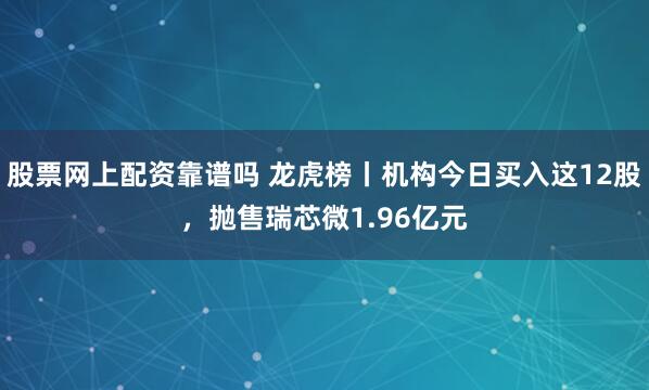 股票网上配资靠谱吗 龙虎榜丨机构今日买入这12股，抛售瑞芯微1.96亿元