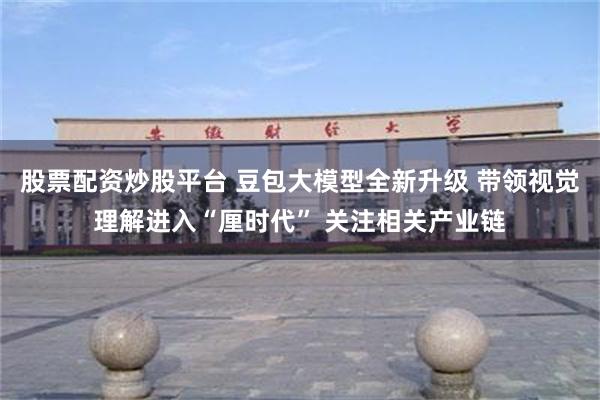 股票配资炒股平台 豆包大模型全新升级 带领视觉理解进入“厘时代” 关注相关产业链