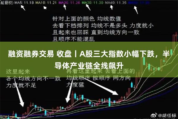 融资融券交易 收盘丨A股三大指数小幅下跌，半导体产业链全线飙升