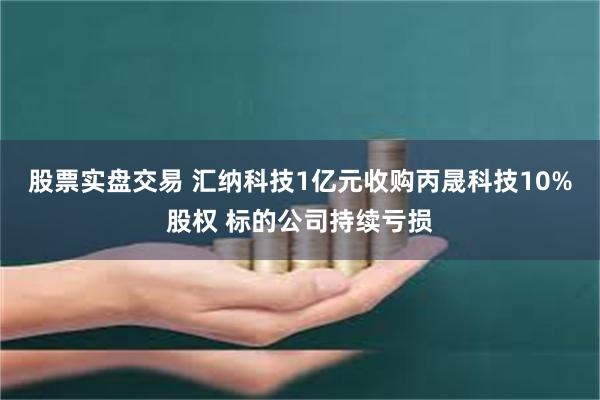 股票实盘交易 汇纳科技1亿元收购丙晟科技10%股权 标的公司持续亏损