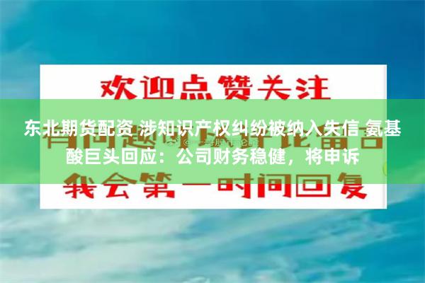 东北期货配资 涉知识产权纠纷被纳入失信 氨基酸巨头回应：公司财务稳健，将申诉