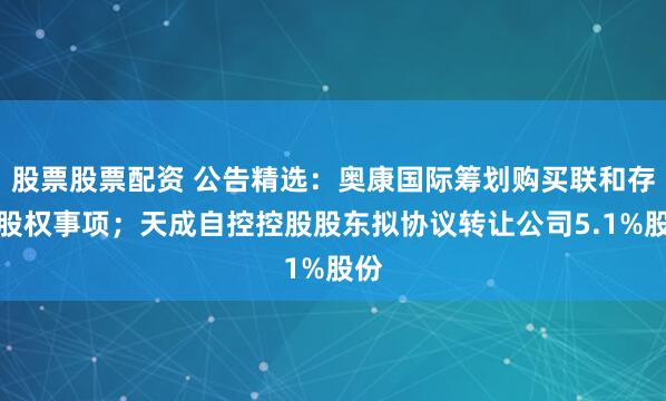 股票股票配资 公告精选：奥康国际筹划购买联和存储股权事项；天成自控控股股东拟协议转让公司5.1%股份