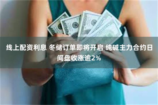 线上配资利息 冬储订单即将开启 纯碱主力合约日间盘收涨逾2%