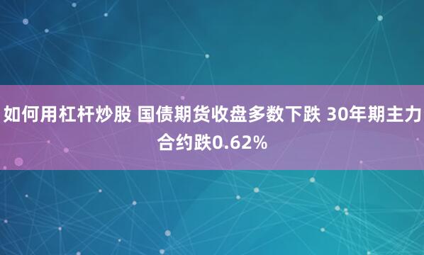 如何用杠杆炒股 国债期货收盘多数下跌 30年期主力合约跌0.62%