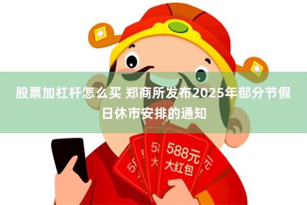 股票加杠杆怎么买 郑商所发布2025年部分节假日休市安排的通知