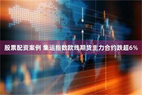 股票配资案例 集运指数欧线期货主力合约跌超6%