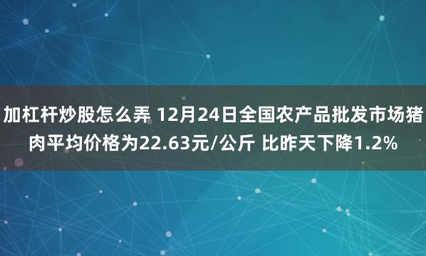 加杠杆炒股怎么弄 12月24日全国农产品批发市场猪肉平均价格为22.63元/公斤 比昨天下降1.2%