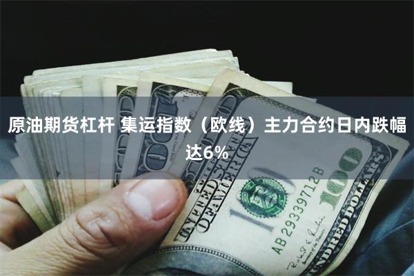 原油期货杠杆 集运指数（欧线）主力合约日内跌幅达6%