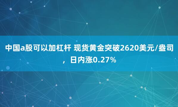 中国a股可以加杠杆 现货黄金突破2620美元/盎司，日内涨0.27%