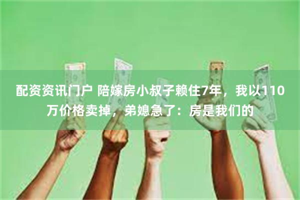 配资资讯门户 陪嫁房小叔子赖住7年，我以110万价格卖掉，弟媳急了：房是我们的