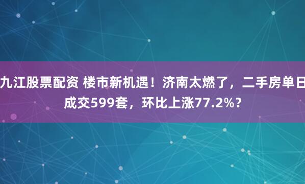 九江股票配资 楼市新机遇！济南太燃了，二手房单日成交599套，环比上涨77.2%？