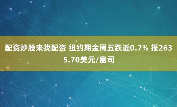 配资炒股来找配资 纽约期金周五跌近0.7% 报2635.70美元/盎司