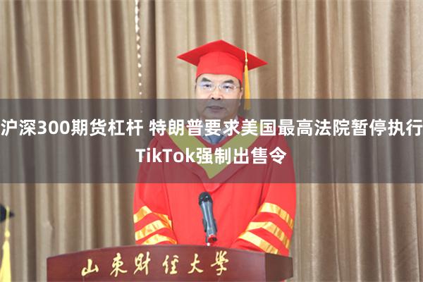 沪深300期货杠杆 特朗普要求美国最高法院暂停执行TikTok强制出售令