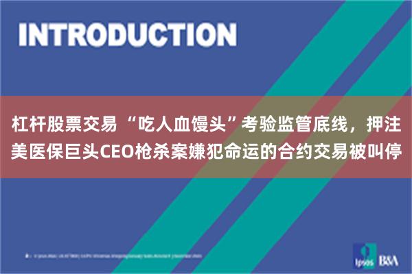 杠杆股票交易 “吃人血馒头”考验监管底线，押注美医保巨头CEO枪杀案嫌犯命运的合约交易被叫停