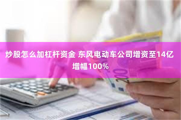 炒股怎么加杠杆资金 东风电动车公司增资至14亿 增幅100%