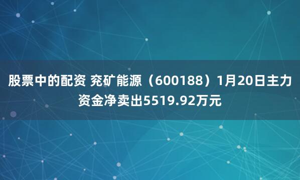 股票中的配资 兖矿能源（600188）1月20日主力资金净卖出5519.92万元