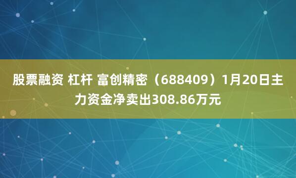 股票融资 杠杆 富创精密（688409）1月20日主力资金净卖出308.86万元