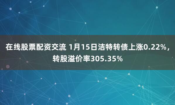 在线股票配资交流 1月15日洁特转债上涨0.22%，转股溢价率305.35%