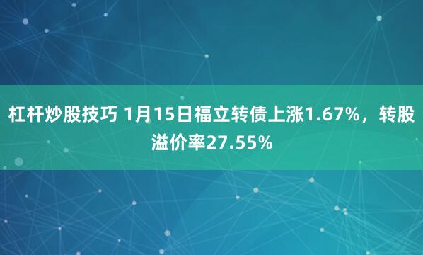 杠杆炒股技巧 1月15日福立转债上涨1.67%，转股溢价率27.55%