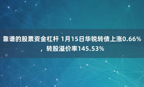 靠谱的股票资金杠杆 1月15日华锐转债上涨0.66%，转股溢价率145.53%