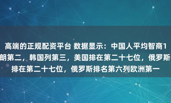 高端的正规配资平台 数据显示：中国人平均智商107.43全球第一，伊朗第二，韩国列第三，美国排在第二十七位，俄罗斯排名第六列欧洲第一