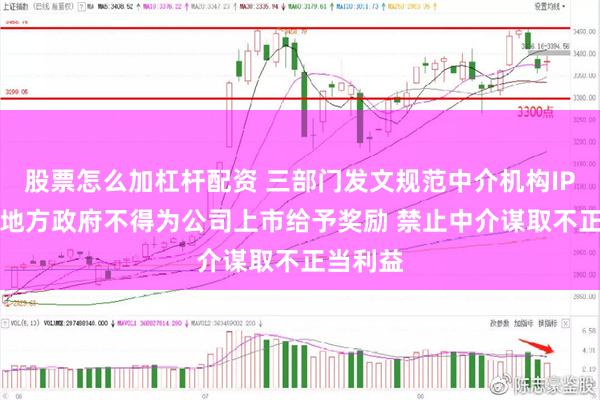 股票怎么加杠杆配资 三部门发文规范中介机构IPO服务 地方政府不得为公司上市给予奖励 禁止中介谋取不正当利益