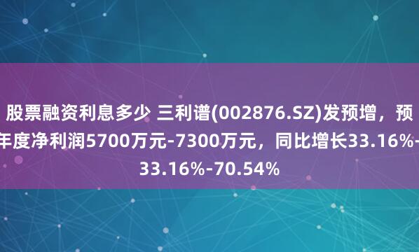 股票融资利息多少 三利谱(002876.SZ)发预增，预计2024年度净利润5700万元-7300万元，同比增长33.16%-70.54%