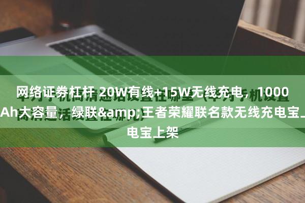 网络证劵杠杆 20W有线+15W无线充电，10000mAh大容量，绿联&王者荣耀联名款无线充电宝上架