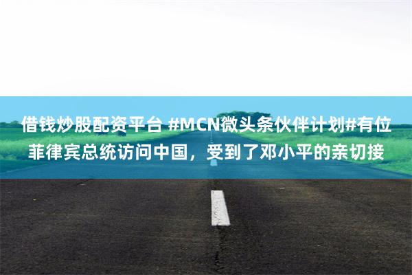 借钱炒股配资平台 #MCN微头条伙伴计划#有位菲律宾总统访问中国，受到了邓小平的亲切接