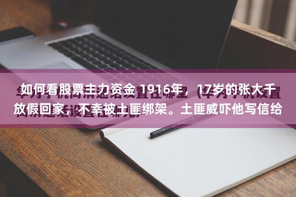 如何看股票主力资金 1916年，17岁的张大千放假回家，不幸被土匪绑架。土匪威吓他写信给