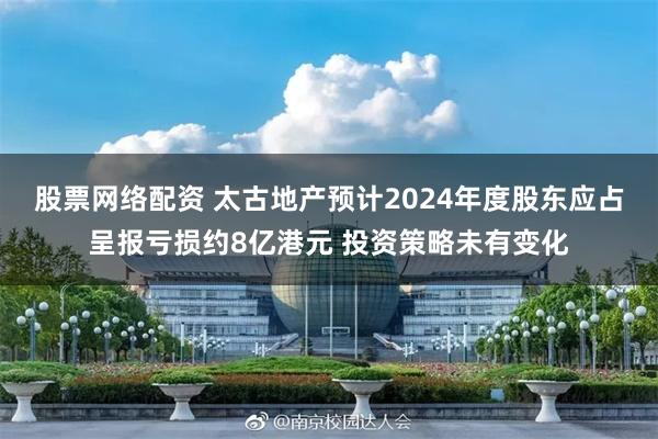 股票网络配资 太古地产预计2024年度股东应占呈报亏损约8亿港元 投资策略未有变化