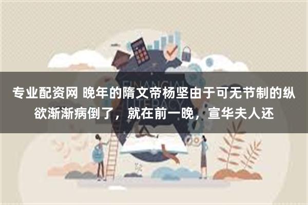 专业配资网 晚年的隋文帝杨坚由于可无节制的纵欲渐渐病倒了，就在前一晚，宣华夫人还