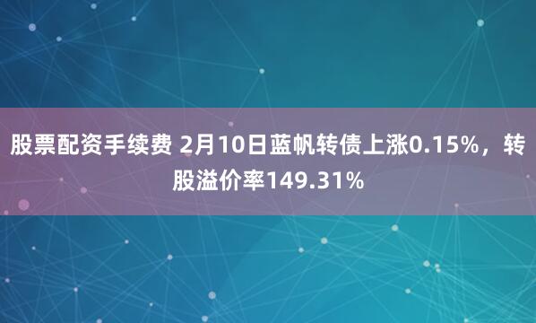 股票配资手续费 2月10日蓝帆转债上涨0.15%，转股溢价率149.31%