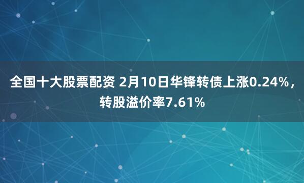 全国十大股票配资 2月10日华锋转债上涨0.24%，转股溢价率7.61%