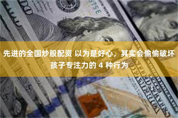 先进的全国炒股配资 以为是好心，其实会偷偷破坏孩子专注力的 4 种行为