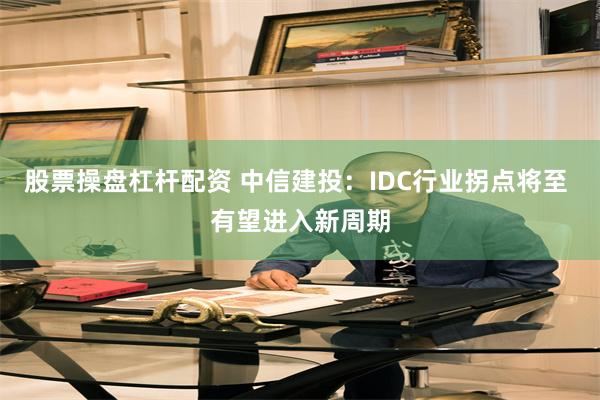 股票操盘杠杆配资 中信建投：IDC行业拐点将至 有望进入新周期