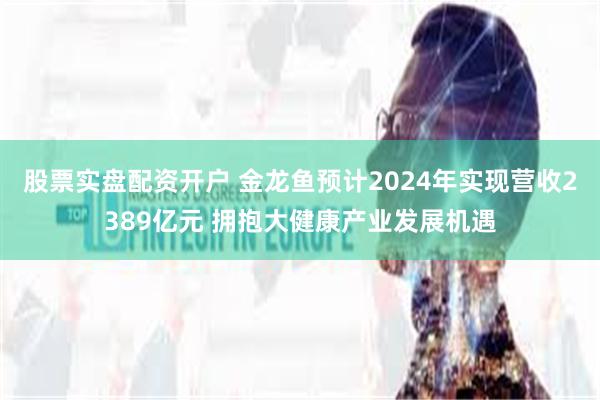 股票实盘配资开户 金龙鱼预计2024年实现营收2389亿元 拥抱大健康产业发展机遇