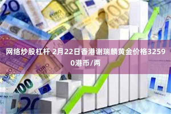 网络炒股杠杆 2月22日香港谢瑞麟黄金价格32590港币/两