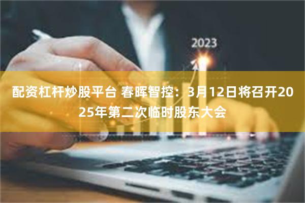 配资杠杆炒股平台 春晖智控：3月12日将召开2025年第二次临时股东大会