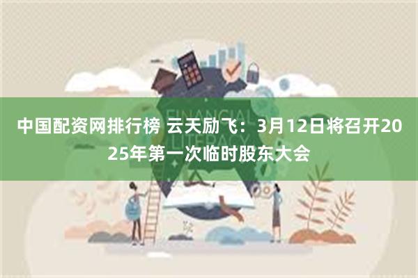 中国配资网排行榜 云天励飞：3月12日将召开2025年第一次临时股东大会