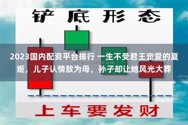 2023国内配资平台排行 一生不受君王宠爱的夏姬，儿子认情敌为母，孙子却让她风光大葬