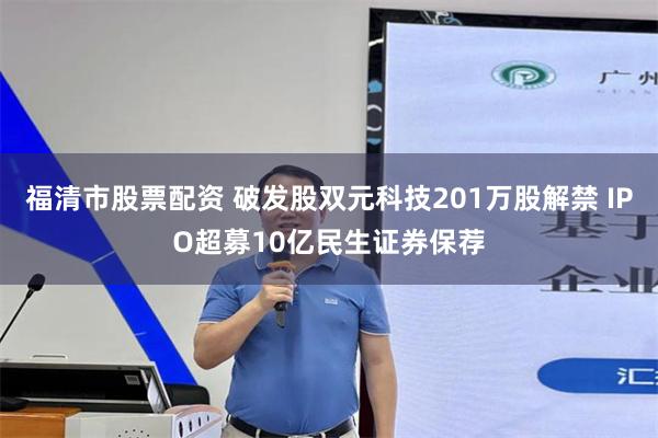 福清市股票配资 破发股双元科技201万股解禁 IPO超募10亿民生证券保荐